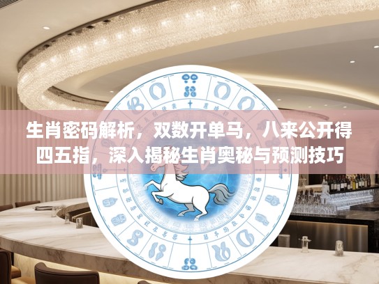 生肖密码解析，双数开单马，八来公开得四五指，深入揭秘生肖奥秘与预测技巧