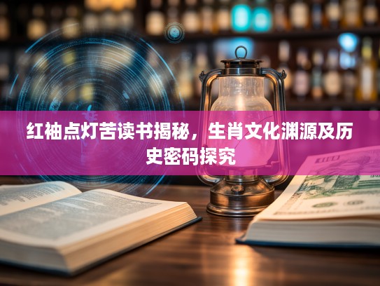 红袖点灯苦读书揭秘，生肖文化渊源及历史密码探究