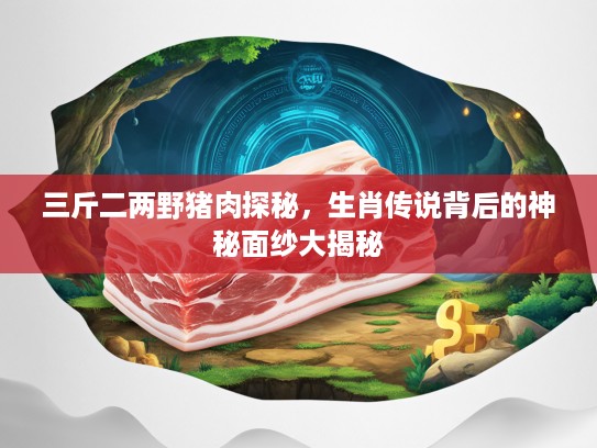 三斤二两野猪肉探秘，生肖传说背后的神秘面纱大揭秘