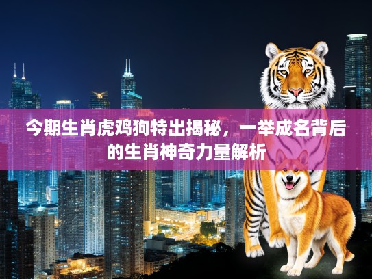 今期生肖虎鸡狗特出揭秘，一举成名背后的生肖神奇力量解析