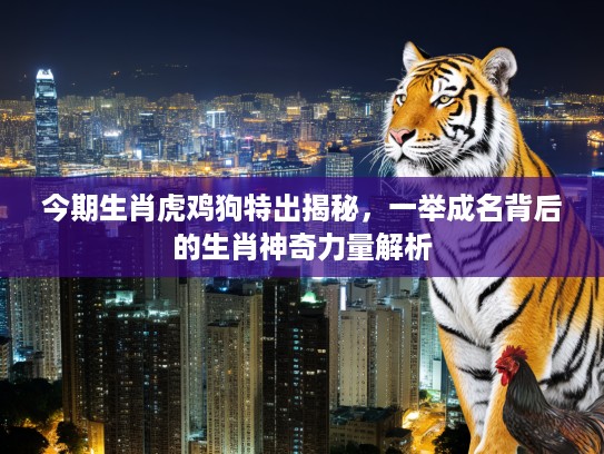 今期生肖虎鸡狗特出揭秘，一举成名背后的生肖神奇力量解析