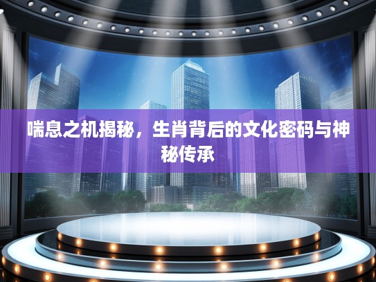 喘息之机揭秘，生肖背后的文化密码与神秘传承