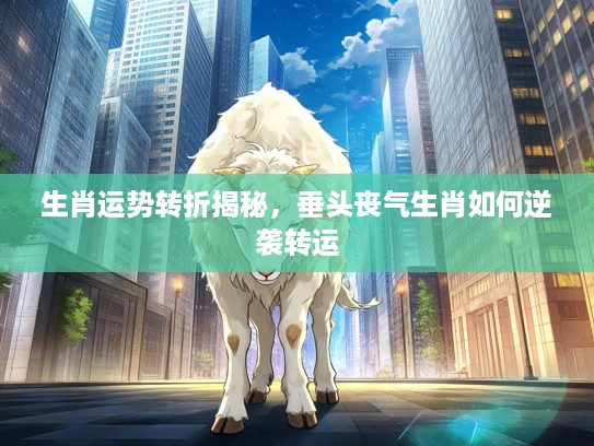 生肖运势转折揭秘，垂头丧气生肖如何逆袭转运