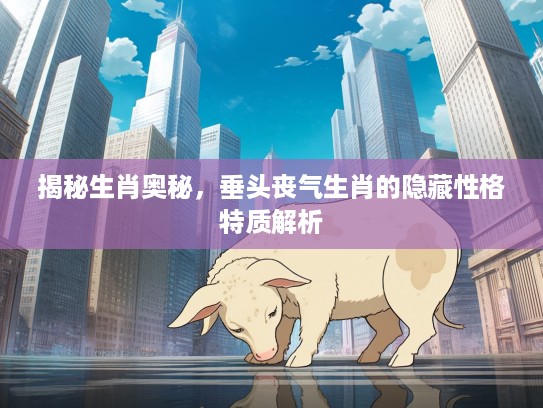 揭秘生肖奥秘，垂头丧气生肖的隐藏性格特质解析