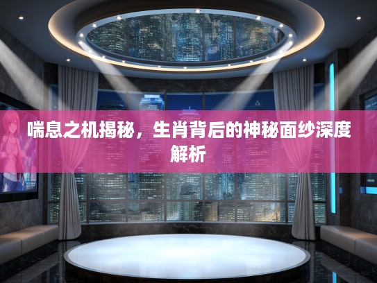 喘息之机揭秘，生肖背后的神秘面纱深度解析