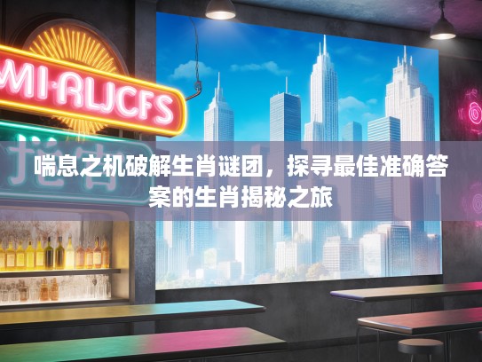 喘息之机破解生肖谜团，探寻最佳准确答案的生肖揭秘之旅