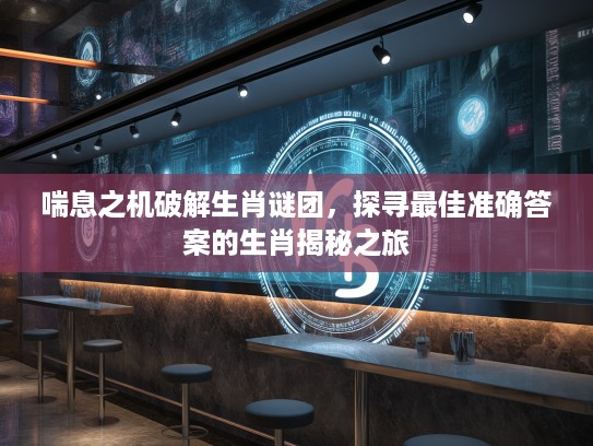 喘息之机破解生肖谜团，探寻最佳准确答案的生肖揭秘之旅
