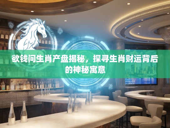 欲钱问生肖产盘揭秘，探寻生肖财运背后的神秘寓意