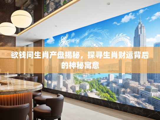 欲钱问生肖产盘揭秘，探寻生肖财运背后的神秘寓意