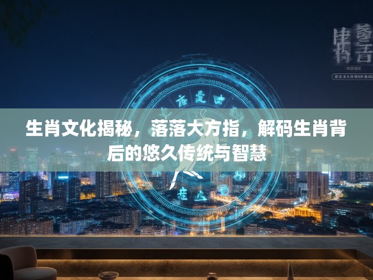 生肖文化揭秘，落落大方指，解码生肖背后的悠久传统与智慧