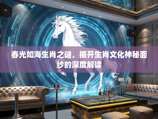 春光如海生肖之谜，揭开生肖文化神秘面纱的深度解读