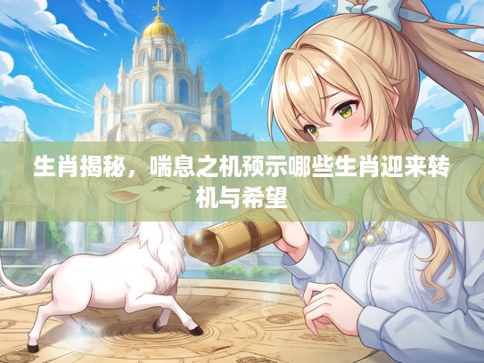 生肖揭秘，喘息之机预示哪些生肖迎来转机与希望