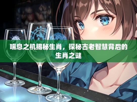 喘息之机揭秘生肖，探秘古老智慧背后的生肖之谜