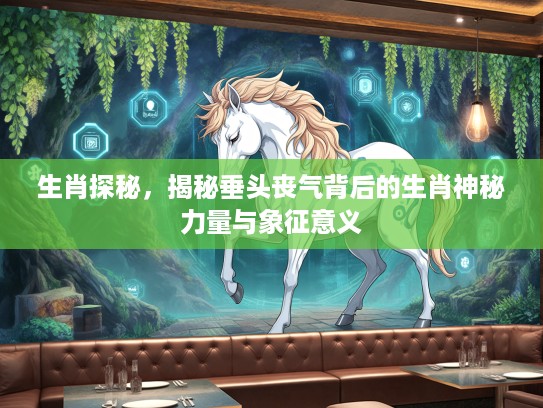 生肖探秘，揭秘垂头丧气背后的生肖神秘力量与象征意义
