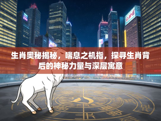 生肖奥秘揭秘，喘息之机指，探寻生肖背后的神秘力量与深层寓意
