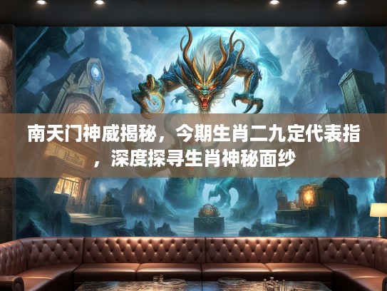 南天门神威揭秘，今期生肖二九定代表指，深度探寻生肖神秘面纱