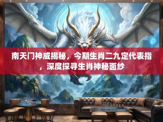 南天门神威揭秘，今期生肖二九定代表指，深度探寻生肖神秘面纱