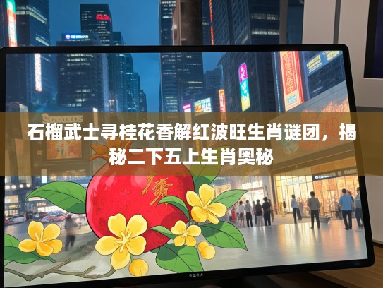 石榴武士寻桂花香解红波旺生肖谜团，揭秘二下五上生肖奥秘