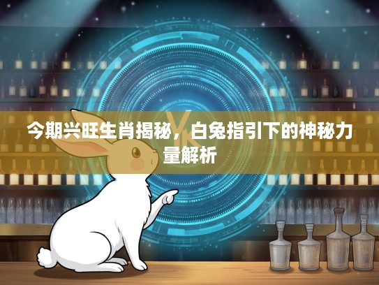 今期兴旺生肖揭秘，白兔指引下的神秘力量解析