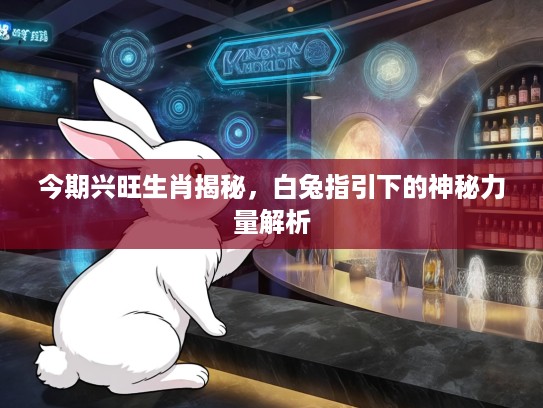 今期兴旺生肖揭秘，白兔指引下的神秘力量解析