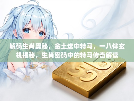 解码生肖奥秘，金土送中特马，一八伴玄机揭秘，生肖密码中的特马传奇解读