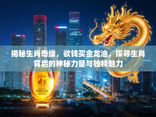 揭秘生肖奇缘，欲钱买金龙油，探寻生肖背后的神秘力量与独特魅力