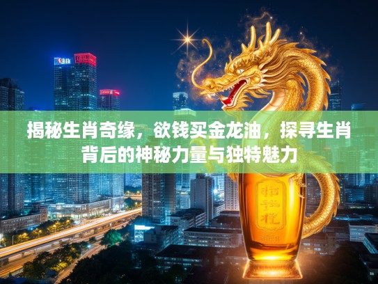 揭秘生肖奇缘，欲钱买金龙油，探寻生肖背后的神秘力量与独特魅力