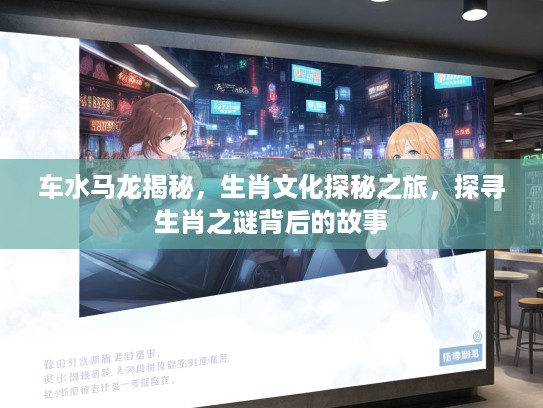 车水马龙揭秘，生肖文化探秘之旅，探寻生肖之谜背后的故事
