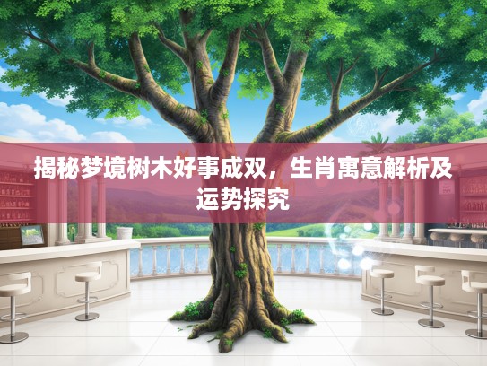 揭秘梦境树木好事成双，生肖寓意解析及运势探究