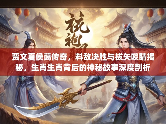 贾文夏侯蔼传奇，料敌决胜与拔矢啖睛揭秘，生肖生肖背后的神秘故事深度剖析