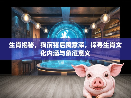 生肖揭秘，狗前猪后寓意深，探寻生肖文化内涵与象征意义
