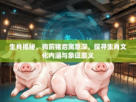 生肖揭秘，狗前猪后寓意深，探寻生肖文化内涵与象征意义