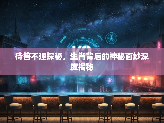待答不理探秘，生肖背后的神秘面纱深度揭秘