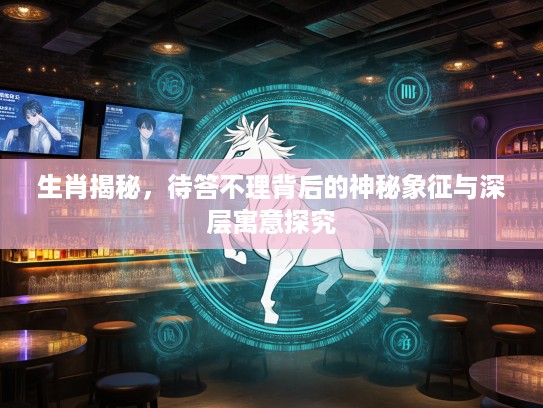 生肖揭秘，待答不理背后的神秘象征与深层寓意探究