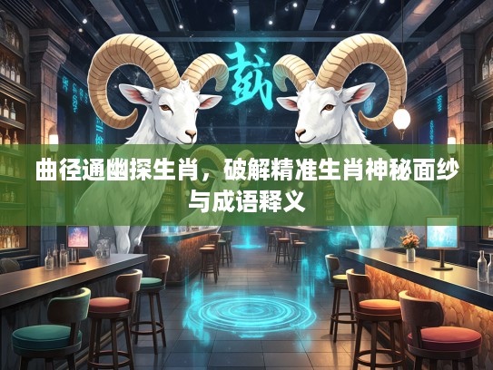 曲径通幽探生肖，破解精准生肖神秘面纱与成语释义