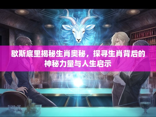 歇斯底里揭秘生肖奥秘，探寻生肖背后的神秘力量与人生启示
