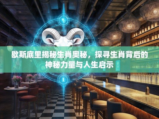 歇斯底里揭秘生肖奥秘，探寻生肖背后的神秘力量与人生启示
