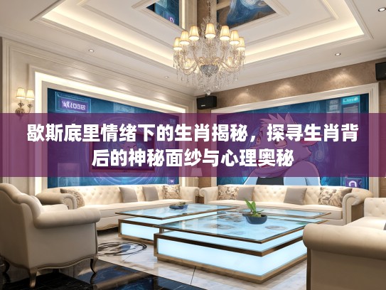 歇斯底里情绪下的生肖揭秘，探寻生肖背后的神秘面纱与心理奥秘