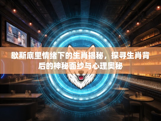 歇斯底里情绪下的生肖揭秘，探寻生肖背后的神秘面纱与心理奥秘