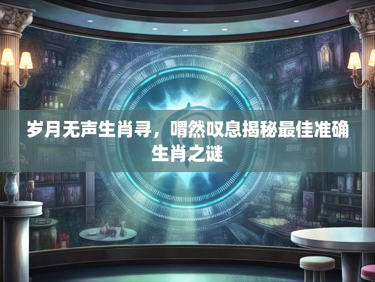 岁月无声生肖寻，喟然叹息揭秘最佳准确生肖之谜