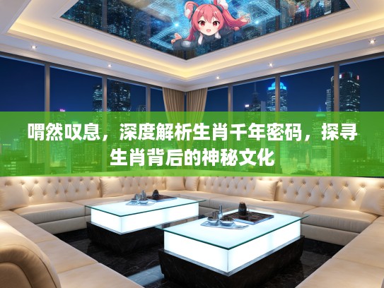 喟然叹息，深度解析生肖千年密码，探寻生肖背后的神秘文化