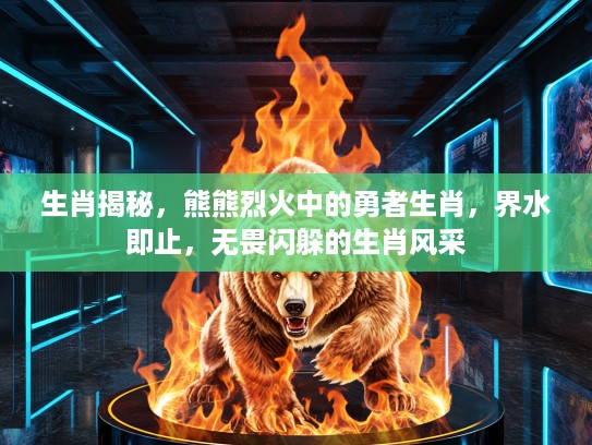 生肖揭秘，熊熊烈火中的勇者生肖，界水即止，无畏闪躲的生肖风采
