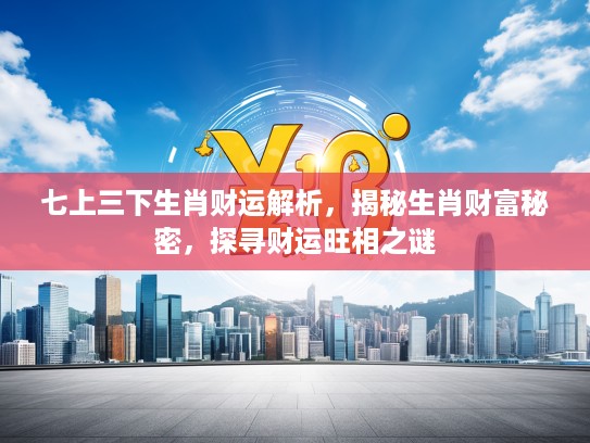 七上三下生肖财运解析，揭秘生肖财富秘密，探寻财运旺相之谜