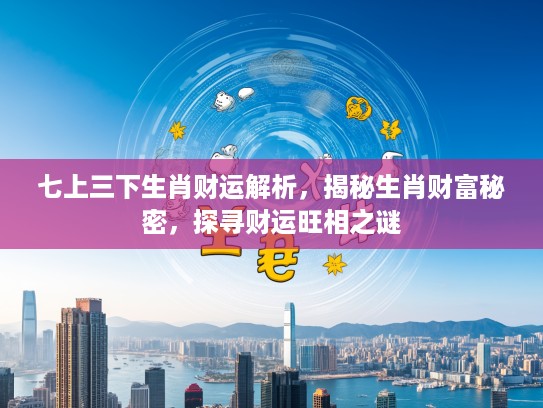 七上三下生肖财运解析，揭秘生肖财富秘密，探寻财运旺相之谜