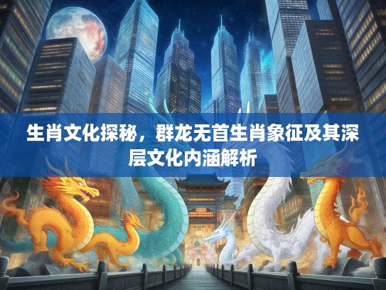生肖文化探秘，群龙无首生肖象征及其深层文化内涵解析