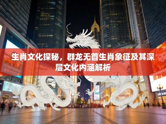 生肖文化探秘，群龙无首生肖象征及其深层文化内涵解析