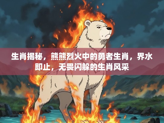 生肖揭秘，熊熊烈火中的勇者生肖，界水即止，无畏闪躲的生肖风采