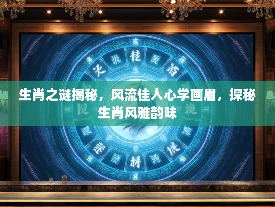 生肖之谜揭秘，风流佳人心学画眉，探秘生肖风雅韵味