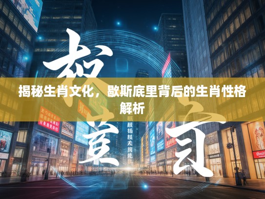 揭秘生肖文化，歇斯底里背后的生肖性格解析