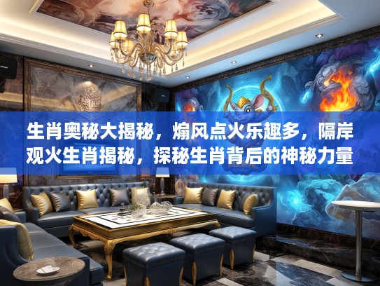 生肖奥秘大揭秘，煽风点火乐趣多，隔岸观火生肖揭秘，探秘生肖背后的神秘力量